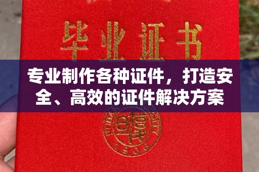 中埔专业制作各种证件，打造安全、高效的证件解决方案